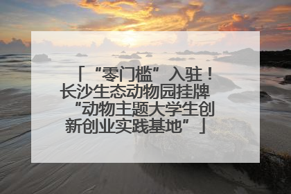 “零门槛”入驻！长沙生态动物园挂牌“动物主题大学生创新创业实践基地”