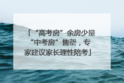 “高考房”余房少量 “中考房”售罄，专家建议家长理性陪考