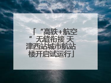“高铁+航空”无缝衔接 天津西站城市航站楼开启试运行