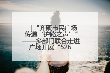 “齐聚市民广场 传递‘护路之声’”——多部门联合走进广场开展“526 我爱路”宣传活动