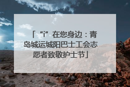 “i”在您身边：青岛城运城阳巴士工会志愿者致敬护士节