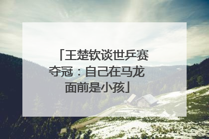 王楚钦谈世乒赛夺冠：自己在马龙面前是小孩