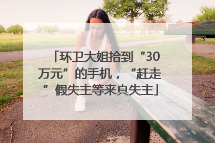 环卫大姐拾到“30万元”的手机，“赶走”假失主等来真失主