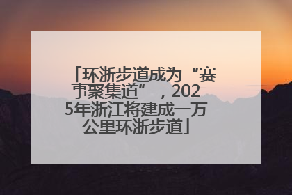 环浙步道成为“赛事聚集道”，2025年浙江将建成一万公里环浙步道