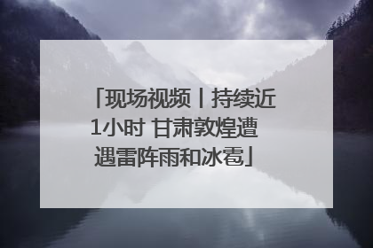 现场视频丨持续近1小时 甘肃敦煌遭遇雷阵雨和冰雹