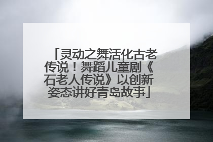 灵动之舞活化古老传说！舞蹈儿童剧《石老人传说》以创新姿态讲好青岛故事