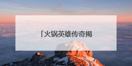 火锅英雄传奇揭幕：看老外学徒“云游”火锅江湖