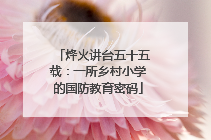 烽火讲台五十五载：一所乡村小学的国防教育密码