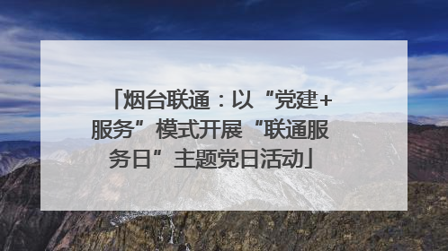 烟台联通：以“党建+服务”模式开展“联通服务日”主题党日活动