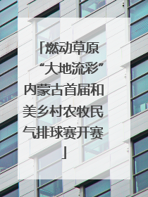 燃动草原 “大地流彩”内蒙古首届和美乡村农牧民气排球赛开赛