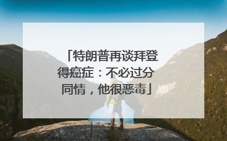 特朗普再谈拜登得癌症：不必过分同情，他很恶毒