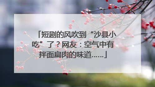 短剧的风吹到“沙县小吃”了？网友：空气中有拌面扁肉的味道……