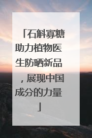 石斛寡糖助力植物医生防晒新品，展现中国成分的力量