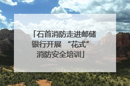 石首消防走进邮储银行开展 “花式”消防安全培训