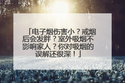 电子烟伤害小？戒烟后会发胖？室外吸烟不影响家人？你对吸烟的误解还很深！