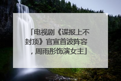 电视剧《谍报上不封顶》官宣首波阵容，周雨彤饰演女主