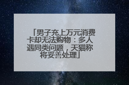 男子充上万元消费卡却无法购物：多人遇同类问题，天猫称将妥善处理