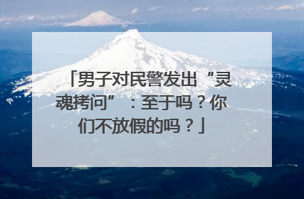 男子对民警发出“灵魂拷问”：至于吗？你们不放假的吗？