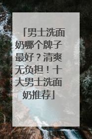 男士洗面奶哪个牌子最好？清爽无负担！十大男士洗面奶推荐