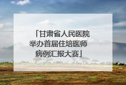甘肃省人民医院举办首届住培医师病例汇报大赛