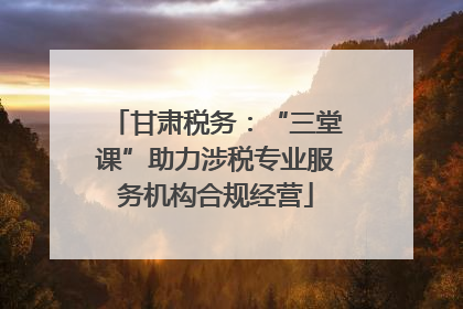 甘肃税务：“三堂课”助力涉税专业服务机构合规经营