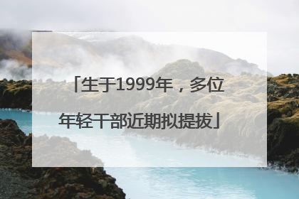 生于1999年，多位年轻干部近期拟提拔