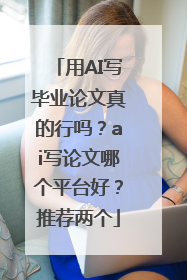 用AI写毕业论文真的行吗？ai写论文哪个平台好？推荐两个