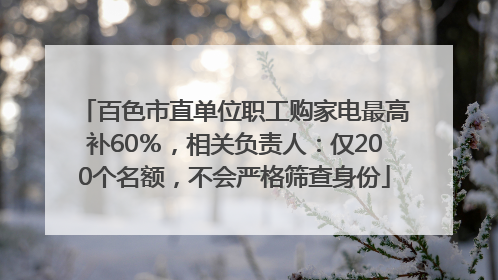 百色市直单位职工购家电最高补60％，相关负责人：仅200个名额，不会严格筛查身份