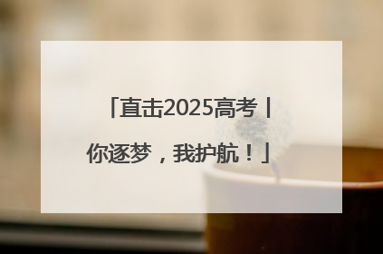 直击2025高考丨你逐梦，我护航！