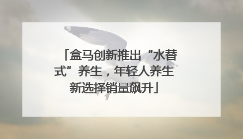 盒马创新推出“水替式”养生，年轻人养生新选择销量飙升