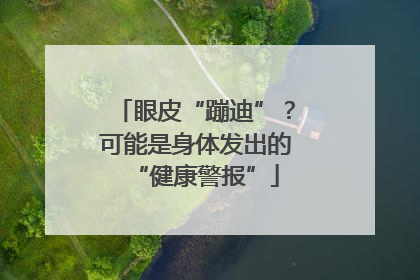 眼皮“蹦迪”？可能是身体发出的“健康警报”
