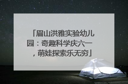 眉山洪雅实验幼儿园：奇趣科学庆六一，萌娃探索乐无穷