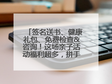 签名送书、健康礼包、免费检查&咨询！这场亲子活动福利超多，拼手速报名！