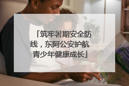 筑牢暑期安全防线，东阿公安护航青少年健康成长