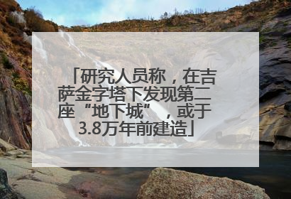 研究人员称，在吉萨金字塔下发现第二座“地下城”，或于3.8万年前建造