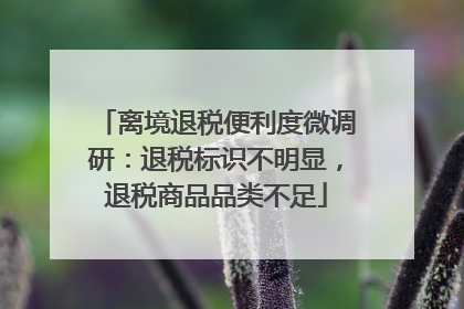 离境退税便利度微调研：退税标识不明显，退税商品品类不足