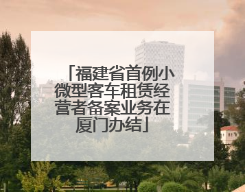 福建省首例小微型客车租赁经营者备案业务在厦门办结