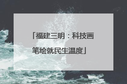 福建三明：科技画笔绘就民生温度