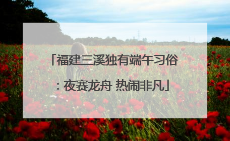 福建三溪独有端午习俗：夜赛龙舟 热闹非凡