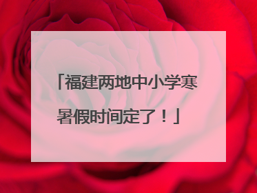 福建两地中小学寒暑假时间定了！