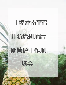 福建南平召开新增耕地后期管护工作现场会