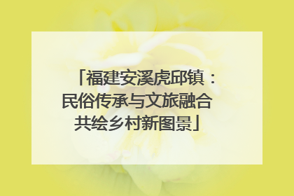 福建安溪虎邱镇：民俗传承与文旅融合共绘乡村新图景