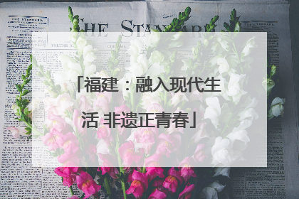 福建：融入现代生活 非遗正青春