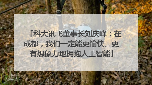 科大讯飞董事长刘庆峰：在成都，我们一定能更愉快、更有想象力地拥抱人工智能