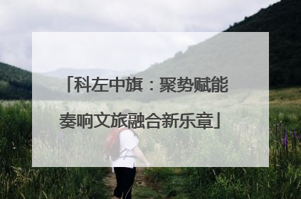 科左中旗：聚势赋能 奏响文旅融合新乐章