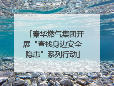 秦华燃气集团开展“查找身边安全隐患”系列行动