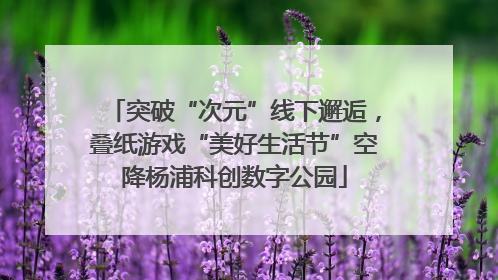 突破“次元”线下邂逅，叠纸游戏“美好生活节”空降杨浦科创数字公园