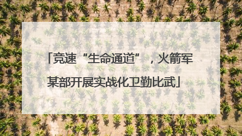 竞速“生命通道”，火箭军某部开展实战化卫勤比武