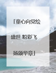 童心向党绘盛世 粉彩飞扬颂华章