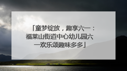童梦绽放，趣享六一：福莱山街道中心幼儿园六一欢乐颂趣味多多